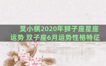 莫小棋2020年狮子座星座运势 双子座6月运势性格特征
